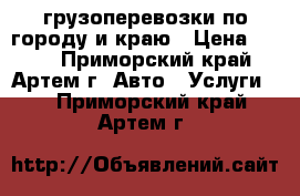 грузоперевозки по городу и краю › Цена ­ 850 - Приморский край, Артем г. Авто » Услуги   . Приморский край,Артем г.